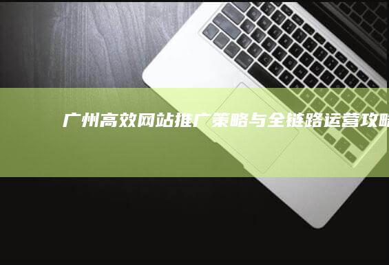 广州高效网站推广策略与全链路运营攻略