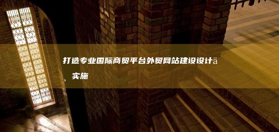 打造专业国际商贸平台：外贸网站建设设计与实施策略